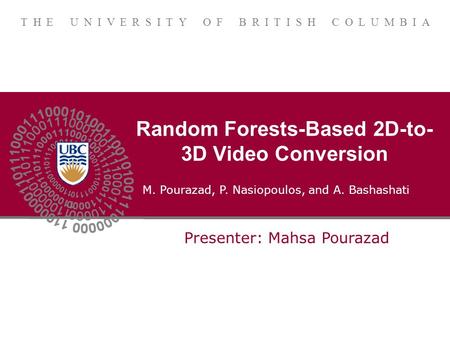 THE UNIVERSITY OF BRITISH COLUMBIA Random Forests-Based 2D-to- 3D Video Conversion Presenter: Mahsa Pourazad M. Pourazad, P. Nasiopoulos, and A. Bashashati.