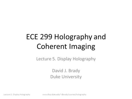 ECE 299 Holography and Coherent Imaging Lecture 5. Display Holography David J. Brady Duke University Lecture 5. Display Holographywww.disp.duke.edu/~dbrady/courses/holography.