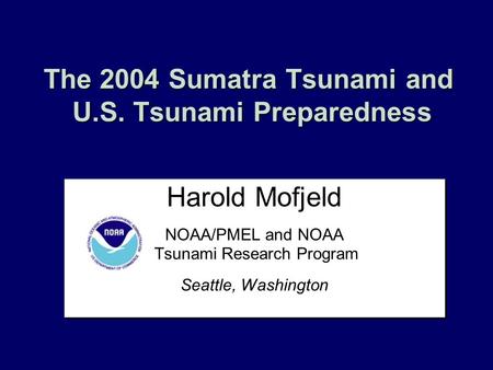 The 2004 Sumatra Tsunami and U.S. Tsunami Preparedness Harold Mofjeld NOAA/PMEL and NOAA Tsunami Research Program Seattle, Washington Harold Mofjeld NOAA/PMEL.