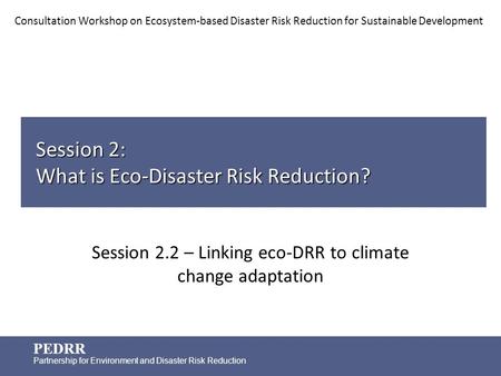 PEDRR Partnership for Environment and Disaster Risk Reduction Session 2: What is Eco-Disaster Risk Reduction? Session 2.2 – Linking eco-DRR to climate.