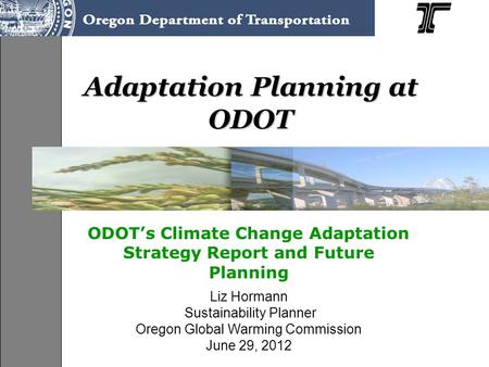 Adaptation Planning at ODOT ODOT’s Climate Change Adaptation Strategy Report and Future Planning Liz Hormann Sustainability Planner Oregon Global Warming.