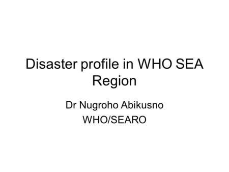 Disaster profile in WHO SEA Region Dr Nugroho Abikusno WHO/SEARO.
