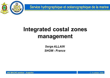 2 -4 october 2006IHO MACHC seminar - Acapulco Integrated costal zones management Serge ALLAIN SHOM - France.