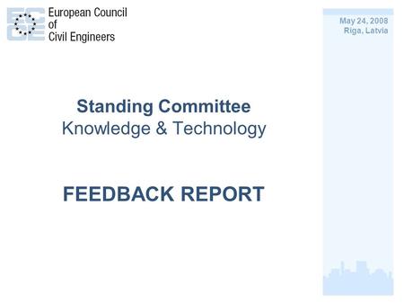 Standing Committee Knowledge & Technology FEEDBACK REPORT May 24, 2008 Riga, Latvia.