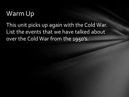 This unit picks up again with the Cold War. List the events that we have talked about over the Cold War from the 1950’s. Warm Up.