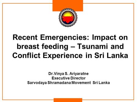 Recent Emergencies: Impact on breast feeding – Tsunami and Conflict Experience in Sri Lanka Dr.Vinya S. Ariyaratne Executive Director Sarvodaya Shramadana.