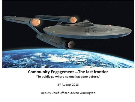 Community Engagement …The last frontier “To boldly go where no one has gone before.” 3 rd August 2013 Deputy Chief Officer Steven Warrington.
