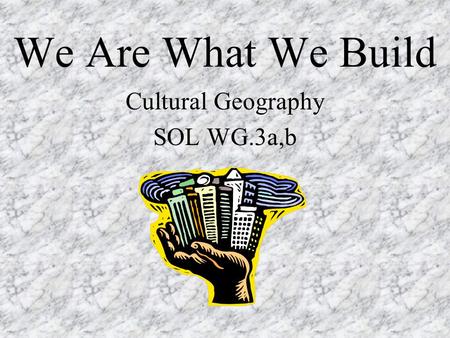 We Are What We Build Cultural Geography SOL WG.3a,b.