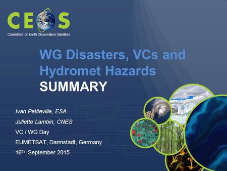 WG Disasters, VCs and Hydromet Hazards SUMMARY Ivan Petiteville, ESA Juliette Lambin, CNES VC / WG Day EUMETSAT, Darmstadt, Germany 16 th September 2015.