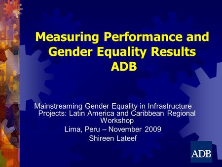 Mainstreaming Gender Equality in Infrastructure Projects: Latin America and Caribbean Regional Workshop Lima, Peru – November 2009 Shireen Lateef Measuring.