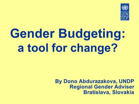 Gender Budgeting: a tool for change? By Dono Abdurazakova, UNDP Regional Gender Adviser Bratislava, Slovakia.