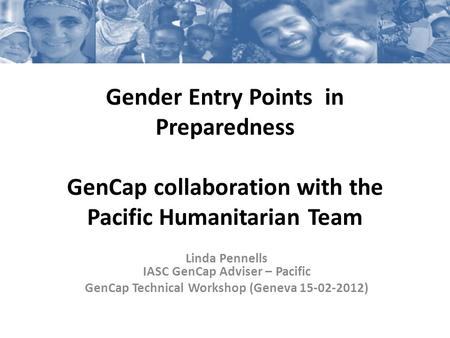 Gender Entry Points in Preparedness GenCap collaboration with the Pacific Humanitarian Team Linda Pennells IASC GenCap Adviser – Pacific GenCap Technical.