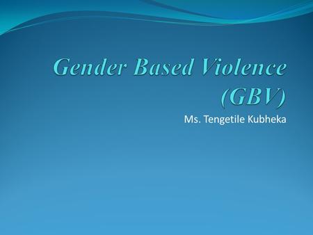 Ms. Tengetile Kubheka. Objectives Define Gender Concepts Define and briefly outline GBV Understand the nature and extent of GBV Linkages between GBV and.