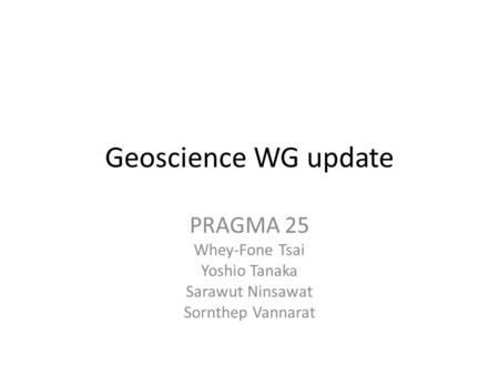 Geoscience WG update PRAGMA 25 Whey-Fone Tsai Yoshio Tanaka Sarawut Ninsawat Sornthep Vannarat.