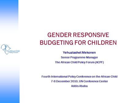 GENDER RESPONSIVE BUDGETING FOR CHILDREN Yehualashet Mekonen Senior Programme Manager The African Child Policy Forum (ACPF) Fourth International Policy.
