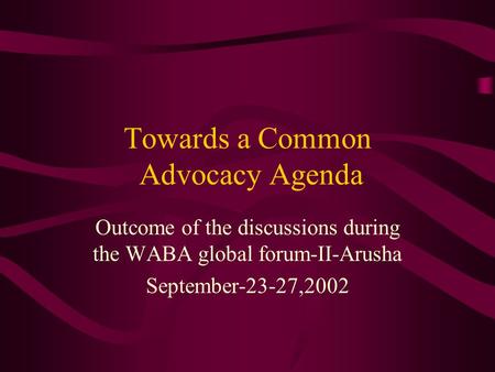 Towards a Common Advocacy Agenda Outcome of the discussions during the WABA global forum-II-Arusha September-23-27,2002.