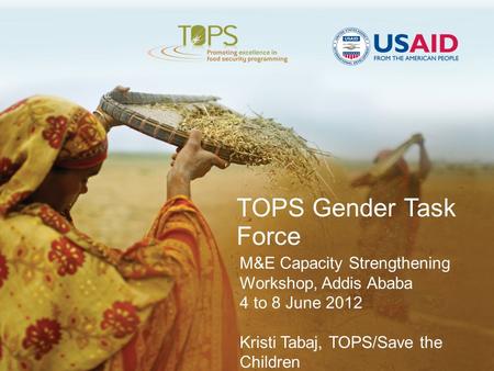 TOPS Gender Task Force M&E Capacity Strengthening Workshop, Addis Ababa 4 to 8 June 2012 Kristi Tabaj, TOPS/Save the Children.
