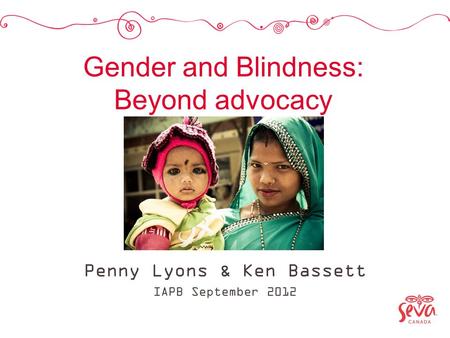 Gender and Blindness: Beyond advocacy Penny Lyons & Ken Bassett IAPB September 2012.