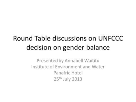 Round Table discussions on UNFCCC decision on gender balance Presented by Annabell Waititu Institute of Environment and Water Panafric Hotel 25 th July.