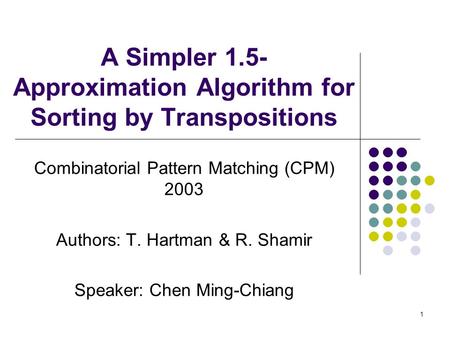 1 A Simpler 1.5- Approximation Algorithm for Sorting by Transpositions Combinatorial Pattern Matching (CPM) 2003 Authors: T. Hartman & R. Shamir Speaker: