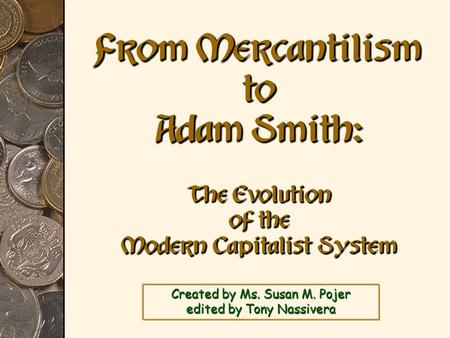 Created by Ms. Susan M. Pojer edited by Tony Nassivera From Mercantilism to Adam Smith: The Evolution of the Modern Capitalist System.