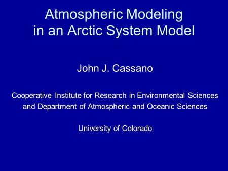 Atmospheric Modeling in an Arctic System Model John J. Cassano Cooperative Institute for Research in Environmental Sciences and Department of Atmospheric.