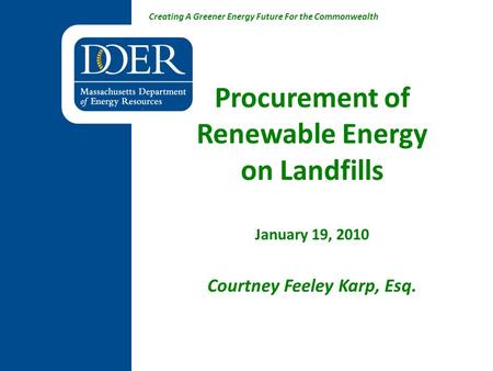 Creating A Greener Energy Future For the Commonwealth Procurement of Renewable Energy on Landfills January 19, 2010 Courtney Feeley Karp, Esq.