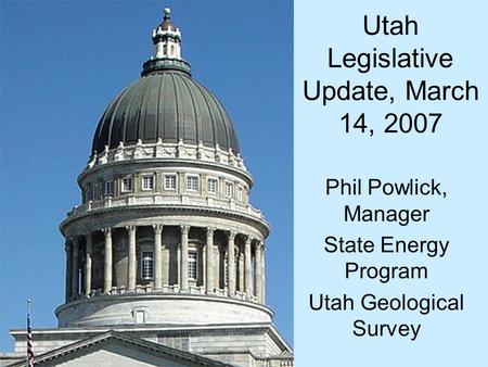 Utah Legislative Update, March 14, 2007 Phil Powlick, Manager State Energy Program Utah Geological Survey.