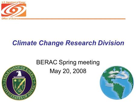 Office of Science U.S. Department of Energy Climate Change Research Division BERAC Spring meeting May 20, 2008.