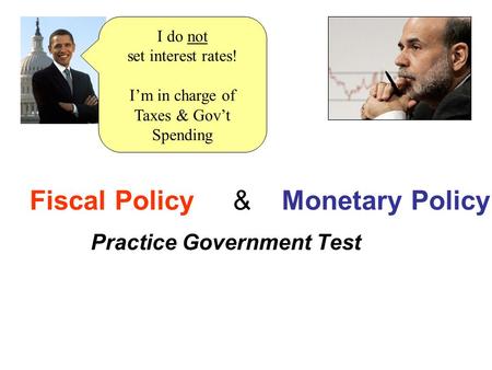 Fiscal Policy & Monetary Policy Practice Government Test I do not set interest rates! I’m in charge of Taxes & Gov’t Spending.