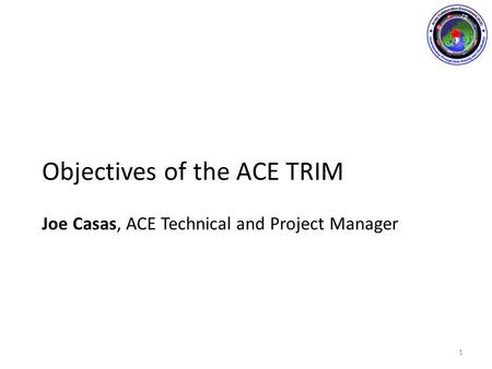 Objectives of the ACE TRIM Joe Casas, ACE Technical and Project Manager 1.