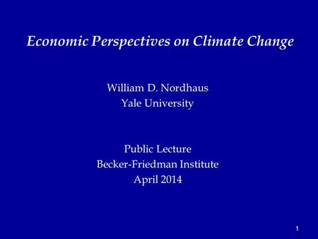 1 William D. Nordhaus Yale University Public Lecture Becker-Friedman Institute April 2014 Economic Perspectives on Climate Change.