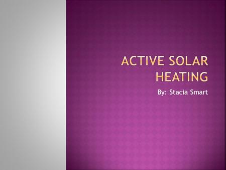 By: Stacia Smart.  Heated by liquid or air in solar energy collectors.  Collect and absorb solar radiation.  Transfer solar heat directly to the.