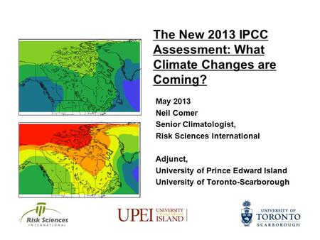 The New 2013 IPCC Assessment: What Climate Changes are Coming? May 2013 Neil Comer Senior Climatologist, Risk Sciences International Adjunct, University.
