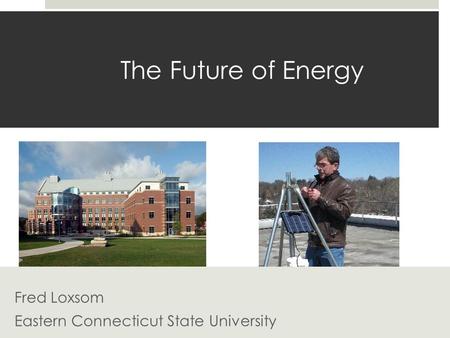 The Future of Energy Fred Loxsom Eastern Connecticut State University.