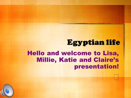 Egyptian life Hello and welcome to Lisa, Millie, Katie and Claire’s presentation! 