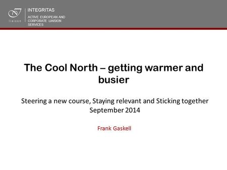 The Cool North – getting warmer and busier Frank Gaskell Steering a new course, Staying relevant and Sticking together September 2014 INTEGRITAS ACTIVE.