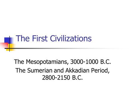 The First Civilizations The Mesopotamians, 3000-1000 B.C. The Sumerian and Akkadian Period, 2800-2150 B.C.