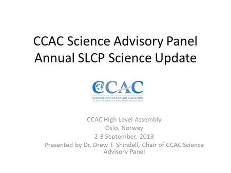 CCAC Science Advisory Panel Annual SLCP Science Update CCAC High Level Assembly Oslo, Norway 2-3 September, 2013 Presented by Dr. Drew T. Shindell, Chair.
