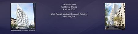 Jonathan Coan AE Senior Thesis April 10, 2012 Weill Cornell Medical Research Building New York, NY Images courtesy of Ennead Architects.