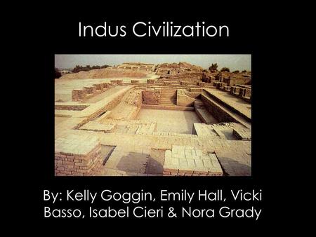 Indus Civilization By: Kelly Goggin, Emily Hall, Vicki Basso, Isabel Cieri & Nora Grady.