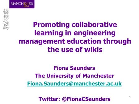 1 Promoting collaborative learning in engineering management education through the use of wikis Fiona Saunders The University of Manchester