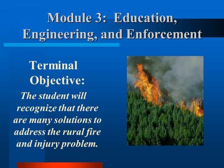 Module 3: Education, Engineering, and Enforcement Terminal Objective: The student will recognize that there are many solutions to address the rural fire.
