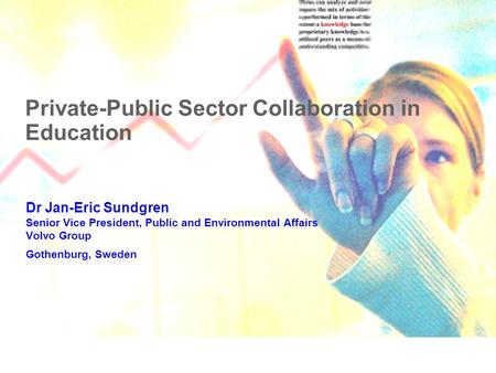 Private-Public Sector Collaboration in Education Dr Jan-Eric Sundgren Senior Vice President, Public and Environmental Affairs Volvo Group Gothenburg, Sweden.