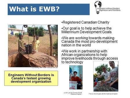 What is EWB? Registered Canadian Charity Our goal is to help achieve the Millennium Development Goals We are working towards making Canada the most pro-development.