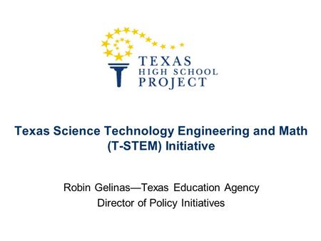 Texas Science Technology Engineering and Math (T-STEM) Initiative Robin Gelinas—Texas Education Agency Director of Policy Initiatives.