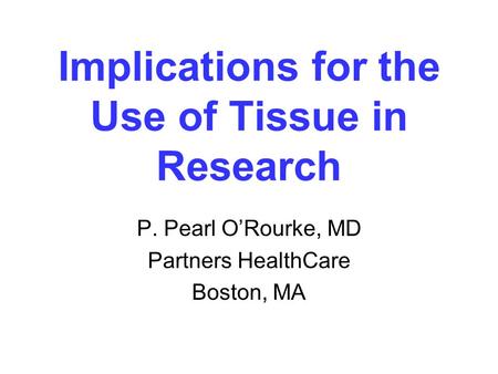 Implications for the Use of Tissue in Research P. Pearl O’Rourke, MD Partners HealthCare Boston, MA.