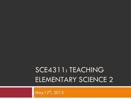 SCE4311: TEACHING ELEMENTARY SCIENCE 2 May12 th, 2015.