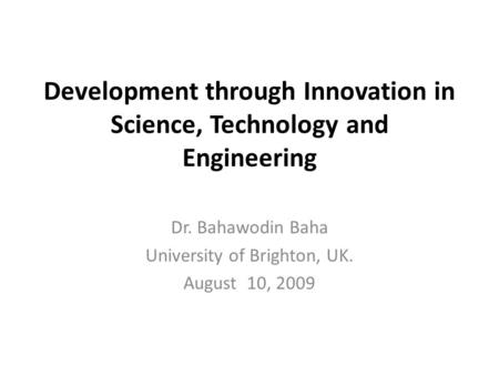 Development through Innovation in Science, Technology and Engineering Dr. Bahawodin Baha University of Brighton, UK. August 10, 2009.