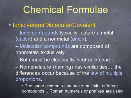 1 Chemical Formulae Ionic versus Molecular/Covalent – Ionic compounds typically feature a metal (cation) and a nonmetal (anion). – Molecular compounds.